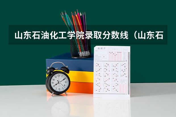 山东石油化工学院录取分数线(山东石油化工学院专业分数线)