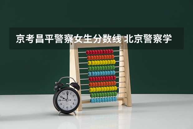 京考昌平警察女生分数线 北京警察学院分数线