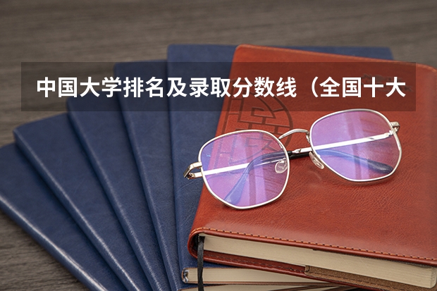 中国大学排名及录取分数线（全国十大名校各分数录取线）