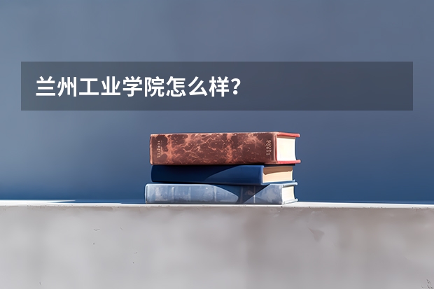 兰州工业学院怎么样?