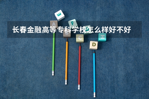 长春金融高等专科学校怎么样好不好