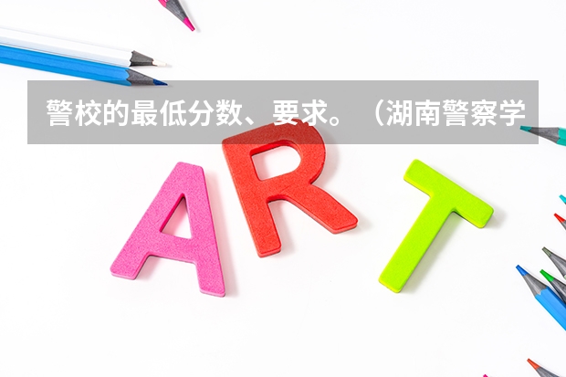 警校的最低分数、要求。（湖南警察学院提前批录取分数线）