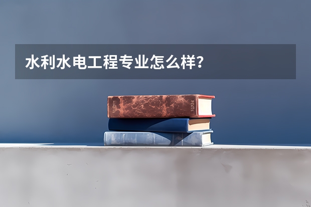 水利水电工程专业怎么样？