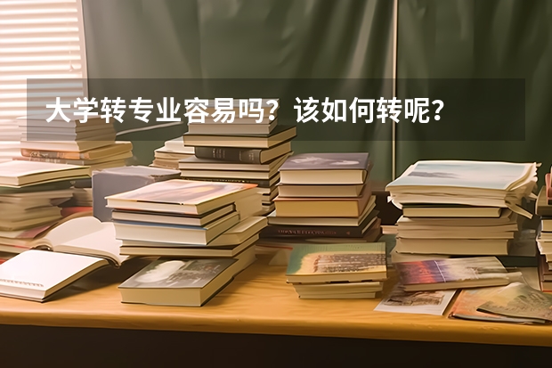 大学转专业容易吗？该如何转呢？