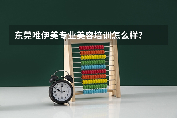 东莞唯伊美专业美容培训怎么样？