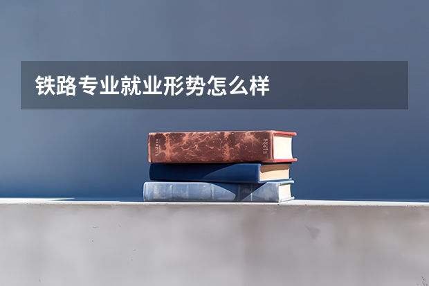 铁路专业就业形势怎么样