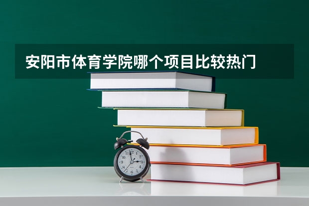 安阳市体育学院哪个项目比较热门