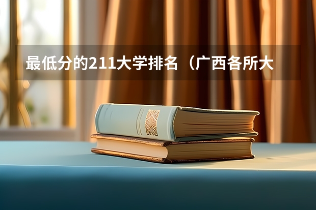 最低分的211大学排名（广西各所大学录取分数线）