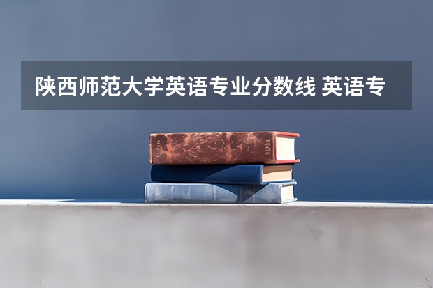 陕西师范大学英语专业分数线 英语专业大学排名及分数线？