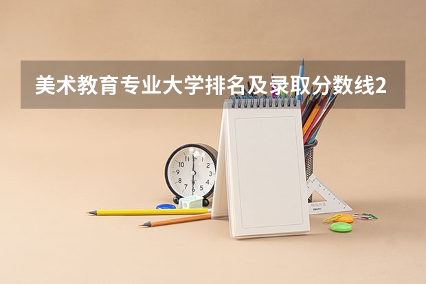 美术教育专业大学排名及录取分数线2023年高考参考 美术生可以报考的大学排名及分数线