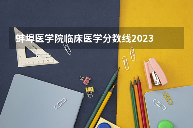 蚌埠医学院临床医学分数线2023 安徽医科大学分数线2023