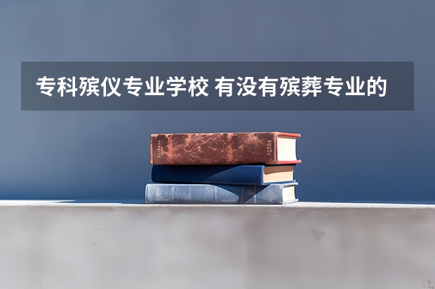 专科殡仪专业学校 有没有殡葬专业的大专院校？