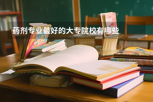药剂专业最好的大专院校有哪些