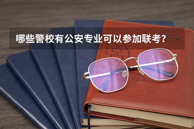 哪些警校有公安专业可以参加联考?