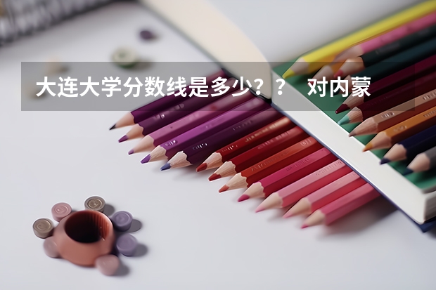大连大学分数线是多少?? 对内蒙的考生来说