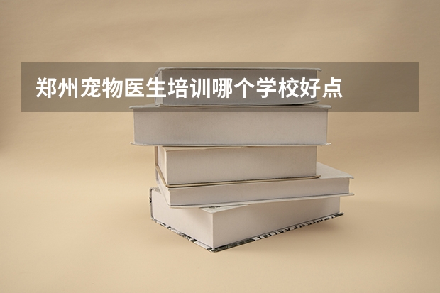 郑州宠物医生培训哪个学校好点