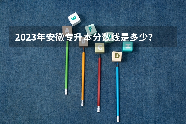 2023年安徽专升本分数线是多少?