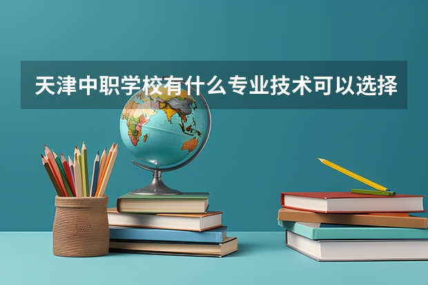 天津中职学校有什么专业技术可以选择？