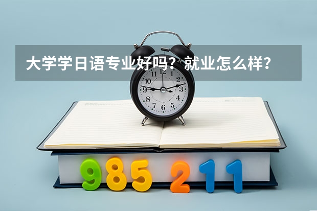 大学学日语专业好吗？就业怎么样？