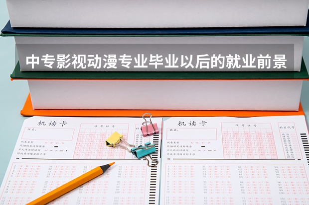 中专影视动漫专业毕业以后的就业前景怎么样呢？