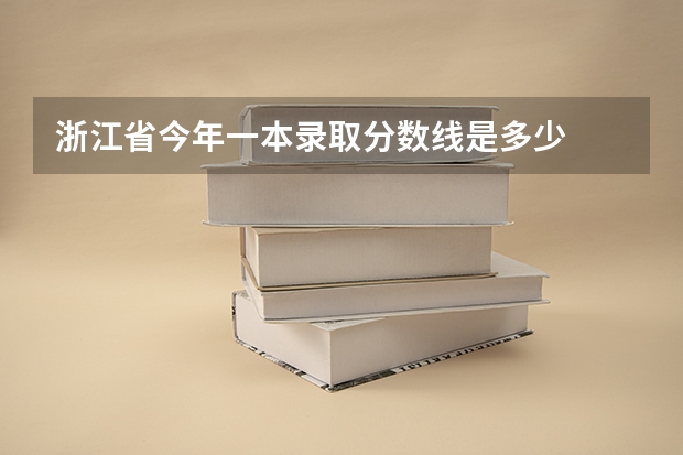 浙江省今年一本录取分数线是多少