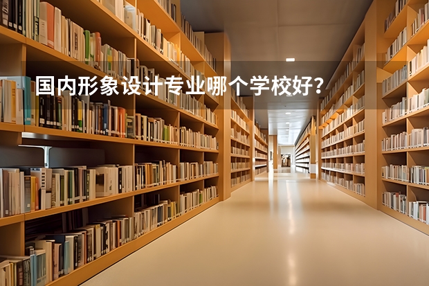 国内形象设计专业哪个学校好？