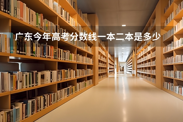 广东今年高考分数线一本二本是多少
