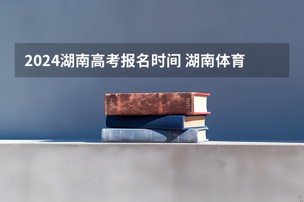 2024湖南高考报名时间 湖南体育生一本分数线2023