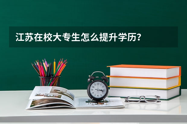 江苏在校大专生怎么提升学历？