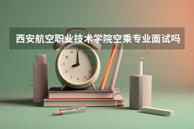 西安航空职业技术学院空乘专业面试吗