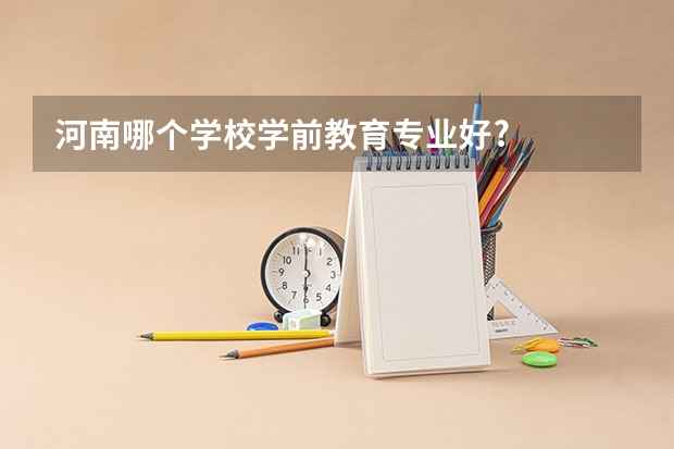 河南哪个学校学前教育专业好?
