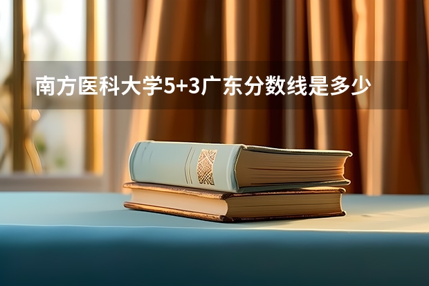 南方医科大学5+3广东分数线是多少分 南方医科大学5+3一体化录取分数线