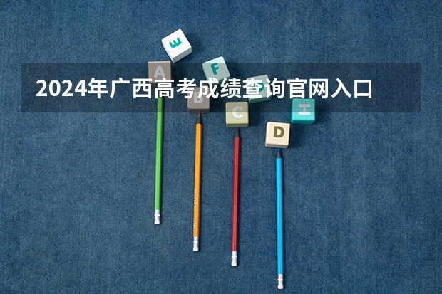 2024年广西高考成绩查询官网入口：https://www.gxeea.cn/