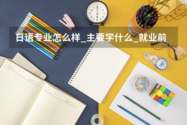 日语专业怎么样_主要学什么_就业前景好吗