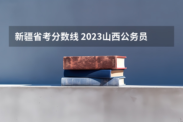 新疆省考分数线 2023山西公务员笔试合格线已出！