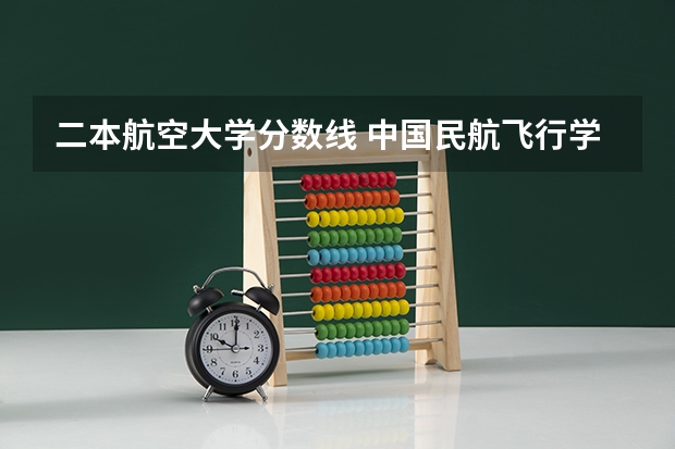 二本航空大学分数线 中国民航飞行学院是几本？