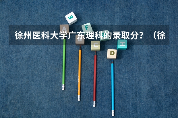 徐州医科大学广东理科的录取分?(徐州医科大学5+3麻醉师录取分数线)