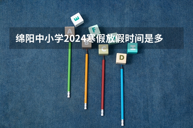 绵阳中小学2024寒假放假时间是多久？