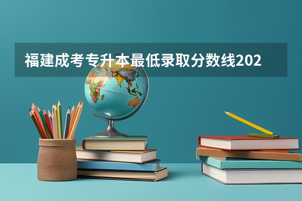 福建成考专升本最低录取分数线2023 多少分能过?