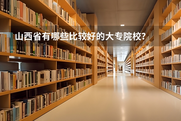 山西省有哪些比较好的大专院校？