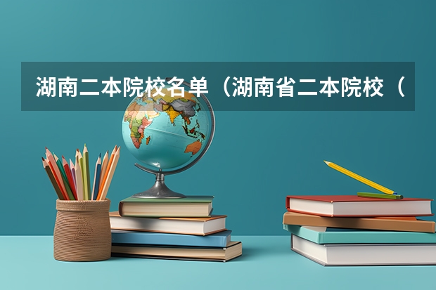 湖南二本院校名单(湖南省二本院校(湖南省二本院校排名榜))