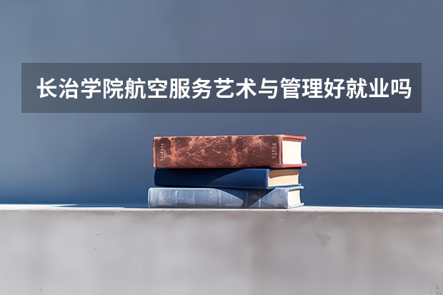 长治学院航空服务艺术与管理好就业吗