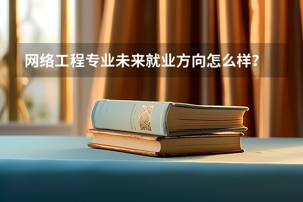 网络工程专业未来就业方向怎么样？