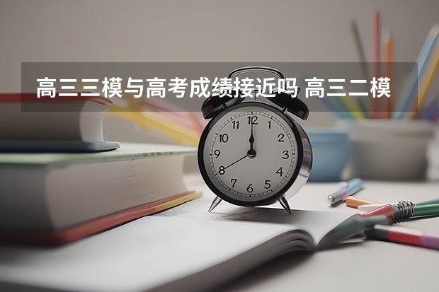 高三三模与高考成绩接近吗 高三二模什么时候考