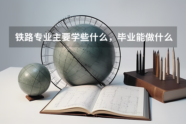 铁路专业主要学些什么，毕业能做什么？