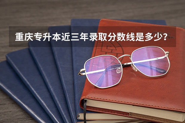 重庆专升本近三年录取分数线是多少?