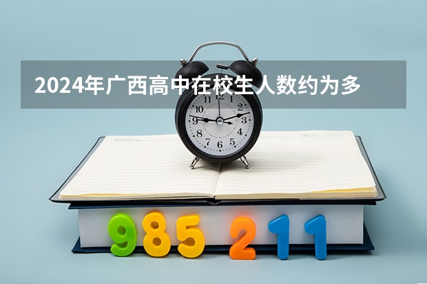 2024年广西高中在校生人数约为多少？