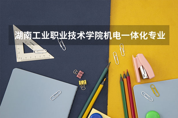 湖南工业职业技术学院机电一体化专业怎么样?