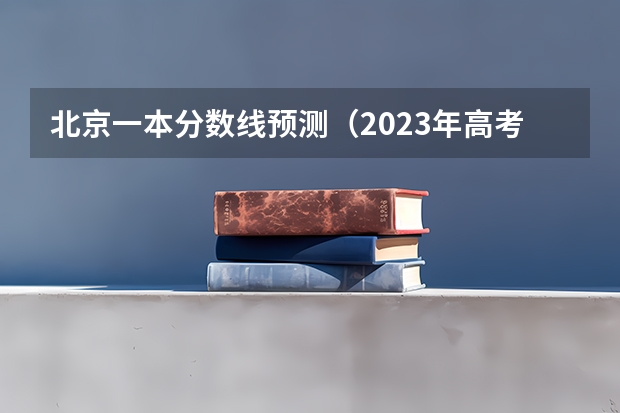 北京一本分数线预测（2023年高考一本分数线预估）