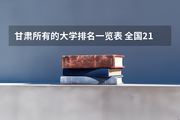 甘肃所有的大学排名一览表 全国211大学排名2023最新排名榜(附校友会版+金平果版)